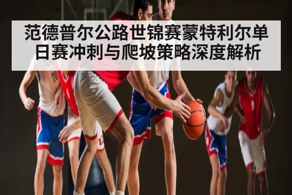 范德普尔公路世锦赛蒙特利尔单日赛冲刺与爬坡策略深度解析 | kaiyun
